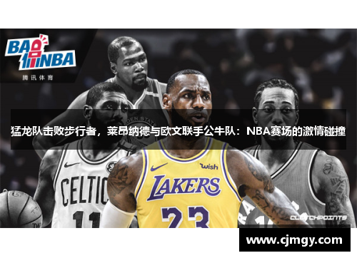 猛龙队击败步行者，莱昂纳德与欧文联手公牛队：NBA赛场的激情碰撞